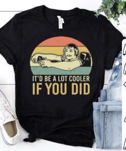 be a lot cooler if you did t shirt