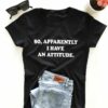 apparently i have an attitude t shirt