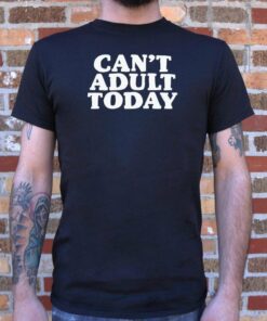 i can t adult today t shirt