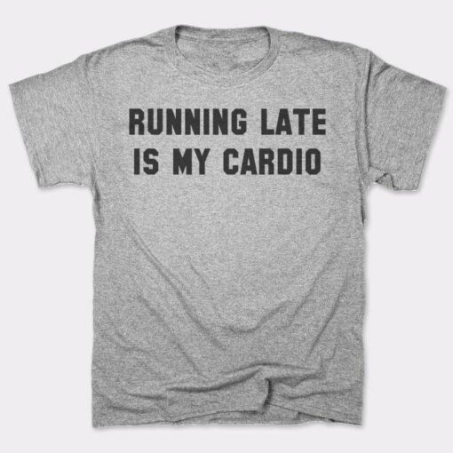running late is my cardio t shirt